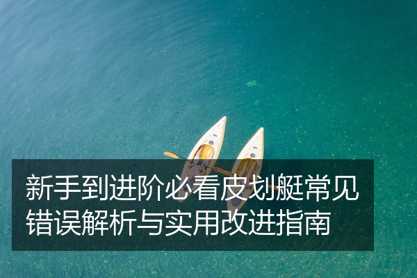 新手到进阶必看皮划艇常见错误解析与实用改进指南