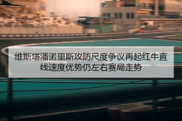 维斯塔潘诺里斯攻防尺度争议再起红牛直线速度优势仍左右赛局走势