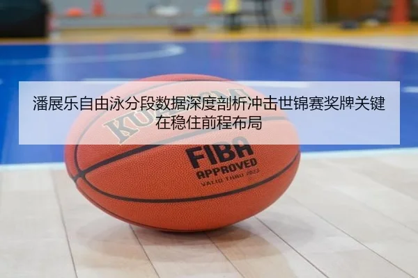潘展乐自由泳分段数据深度剖析冲击世锦赛奖牌关键在稳住前程布局
